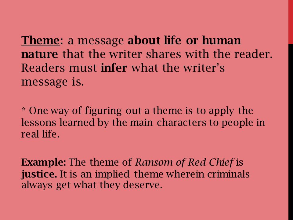 Theme: a message about life or human nature that the writer shares with the reader. Readers must infer what the writer’s message is.
