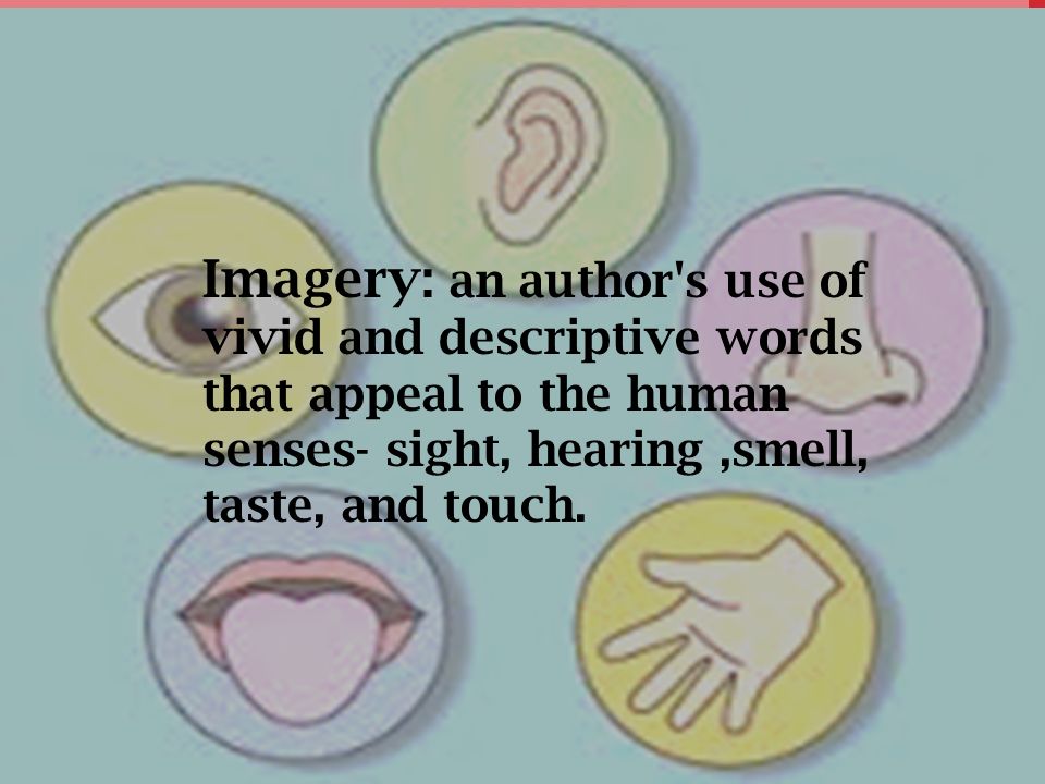 Imagery: an author s use of vivid and descriptive words that appeal to the human senses- sight, hearing ,smell, taste, and touch.