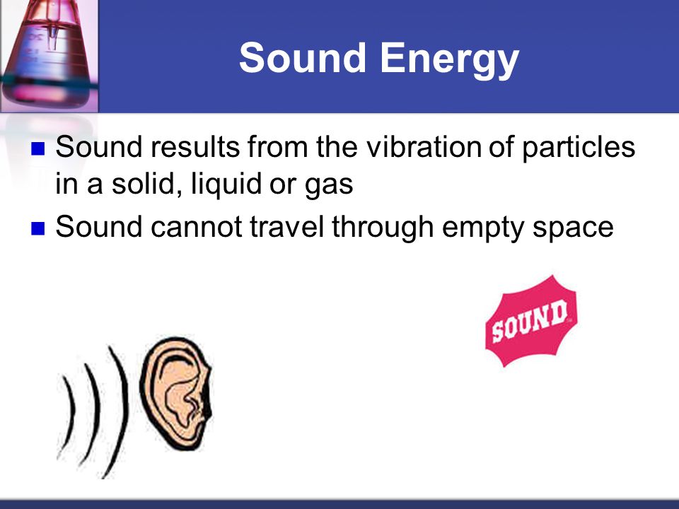 Sound Energy Sound results from the vibration of particles in a solid, liquid or gas.