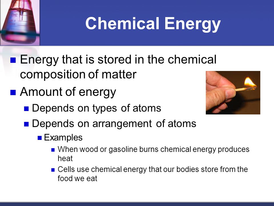 Chemical Energy Energy that is stored in the chemical composition of matter. Amount of energy. Depends on types of atoms.