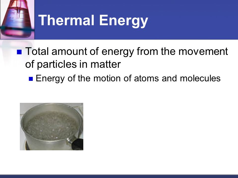 Thermal Energy Total amount of energy from the movement of particles in matter.