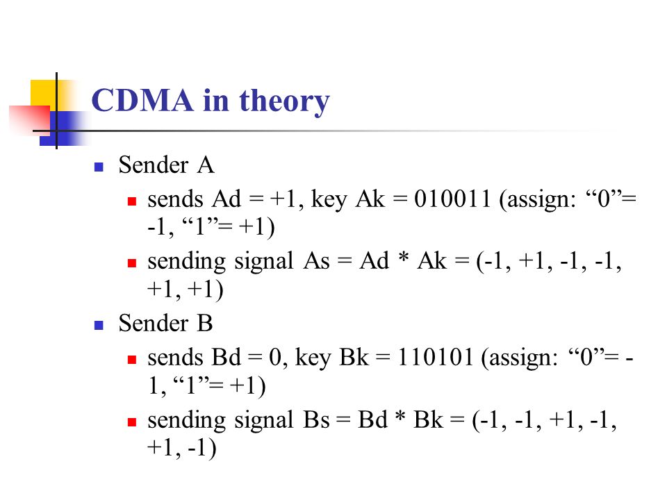 CDMA in theory Sender A. sends Ad = +1, key Ak = (assign: 0 = -1, 1 = +1) sending signal As = Ad * Ak = (-1, +1, -1, -1, +1, +1)