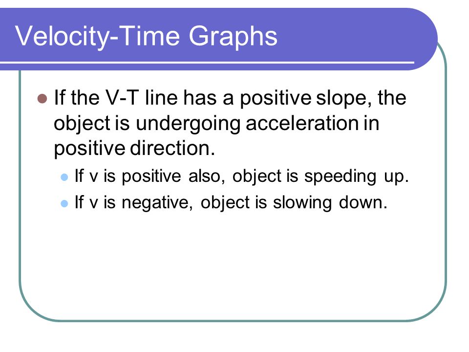 Velocity-Time Graphs If the V-T line has a positive slope, the object is undergoing acceleration in positive direction.