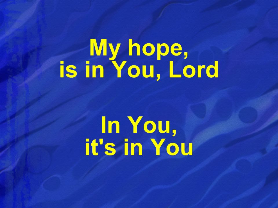 My hope, is in You, Lord In You, it s in You