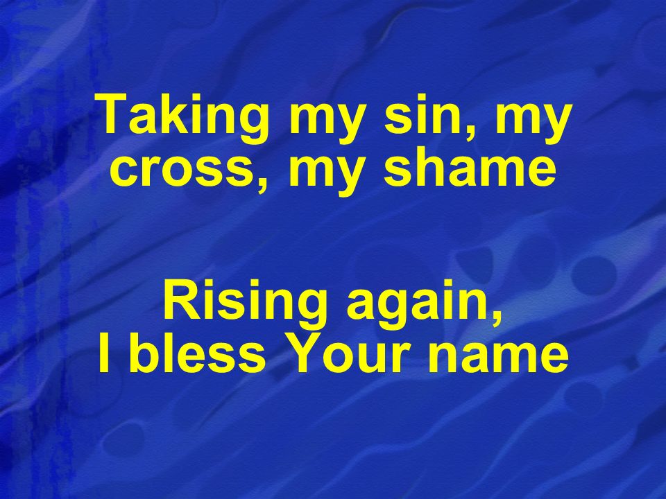 Taking my sin, my cross, my shame Rising again, I bless Your name