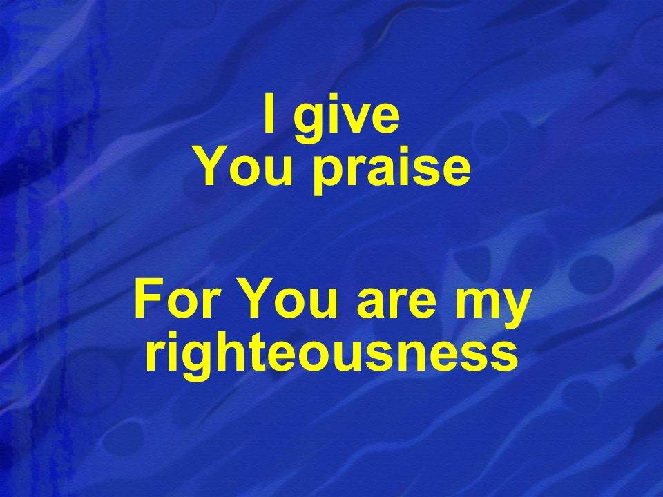 I give You praise For You are my righteousness