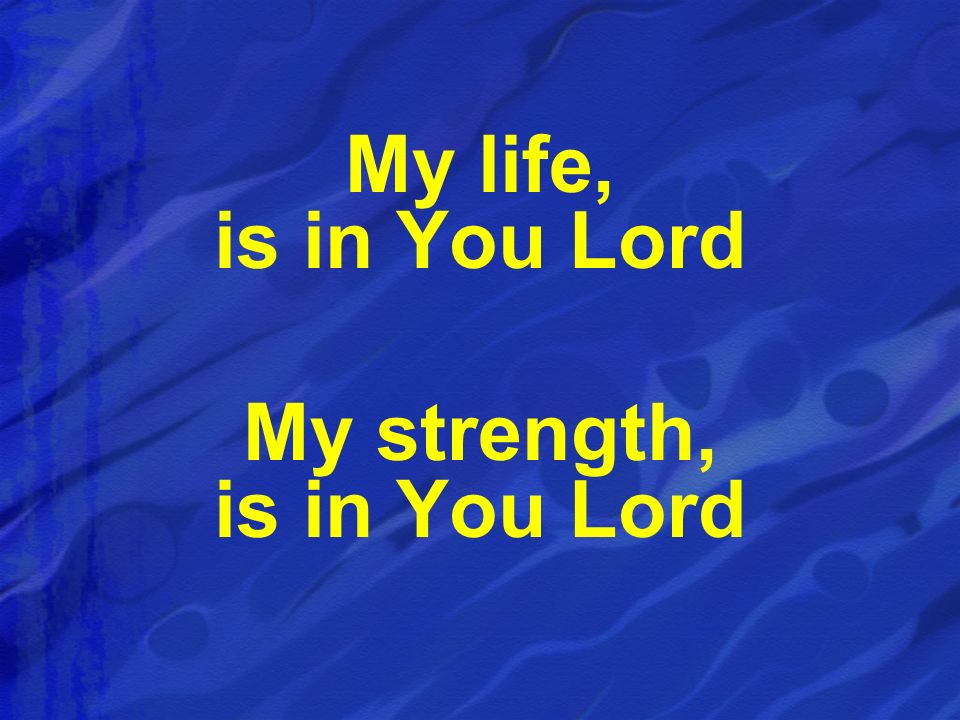 My life, is in You Lord My strength, is in You Lord