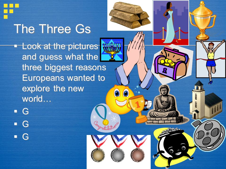 The Three Gs Look at the pictures and guess what the three biggest reasons Europeans wanted to explore the new world…