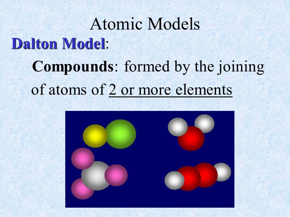 Atomic Models Dalton Model: Compounds: formed by the joining
