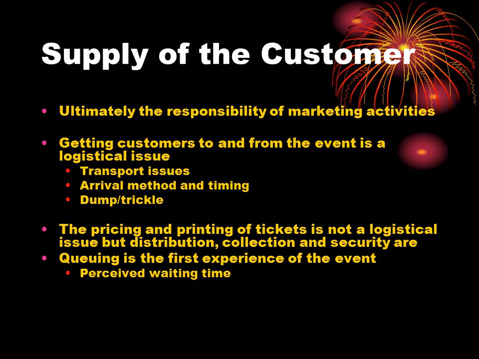 Supply of the Customer Ultimately the responsibility of marketing activities. Getting customers to and from the event is a logistical issue.