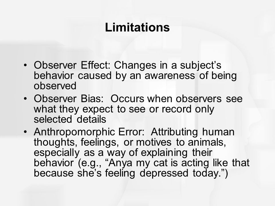 Limitations Observer Effect: Changes in a subject’s behavior caused by an awareness of being observed.