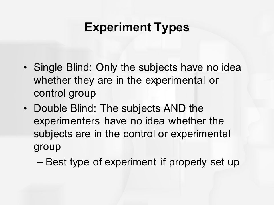 Experiment Types Single Blind: Only the subjects have no idea whether they are in the experimental or control group.