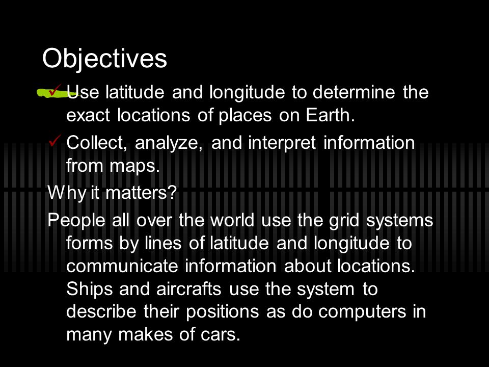 Objectives Use latitude and longitude to determine the exact locations of places on Earth. Collect, analyze, and interpret information from maps.
