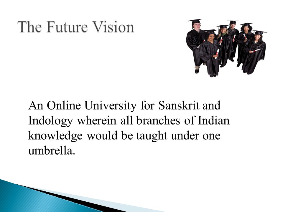The Future Vision An Online University for Sanskrit and Indology wherein all branches of Indian knowledge would be taught under one umbrella.