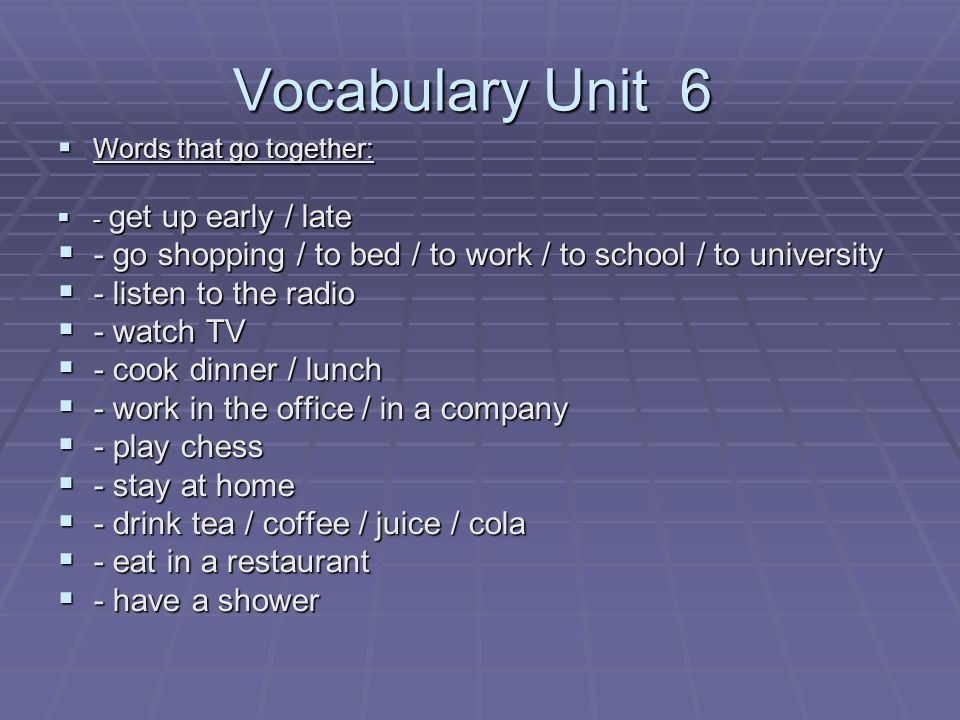 Vocabulary Unit 6 Words that go together: - get up early / late. - go shopping / to bed / to work / to school / to university.
