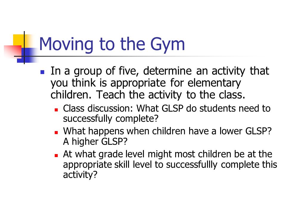Moving to the Gym In a group of five, determine an activity that you think is appropriate for elementary children. Teach the activity to the class.