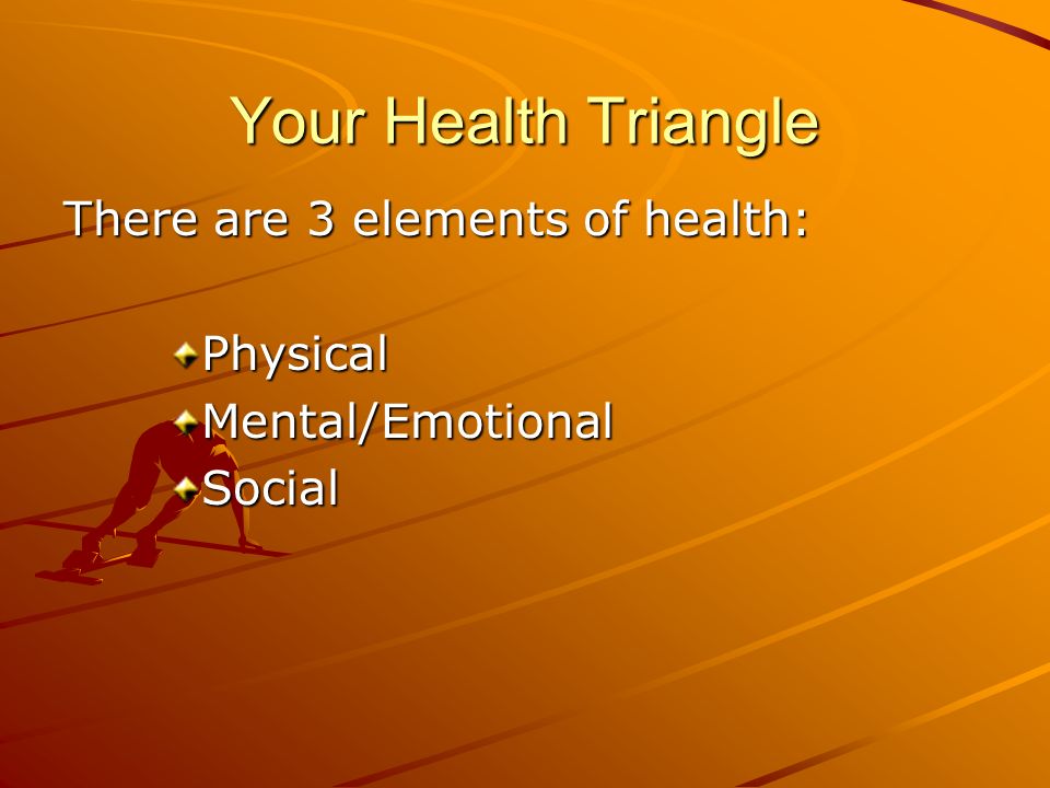 Your Health Triangle There are 3 elements of health: Physical