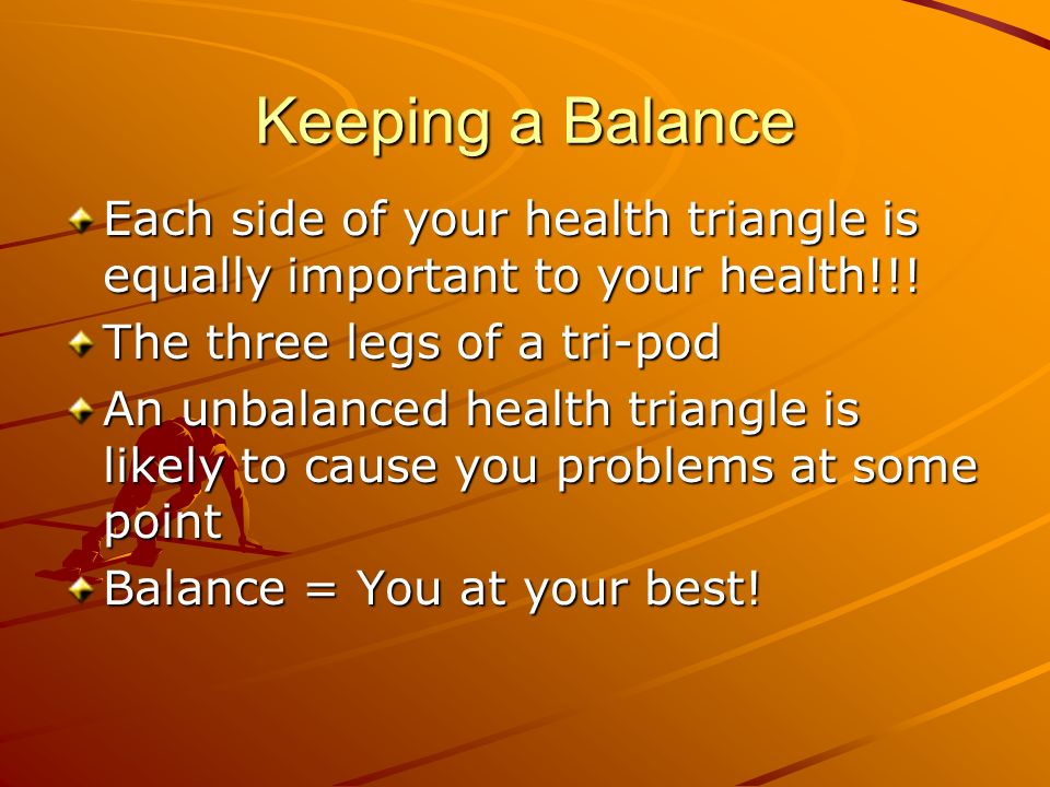 Keeping a Balance Each side of your health triangle is equally important to your health!!! The three legs of a tri-pod.