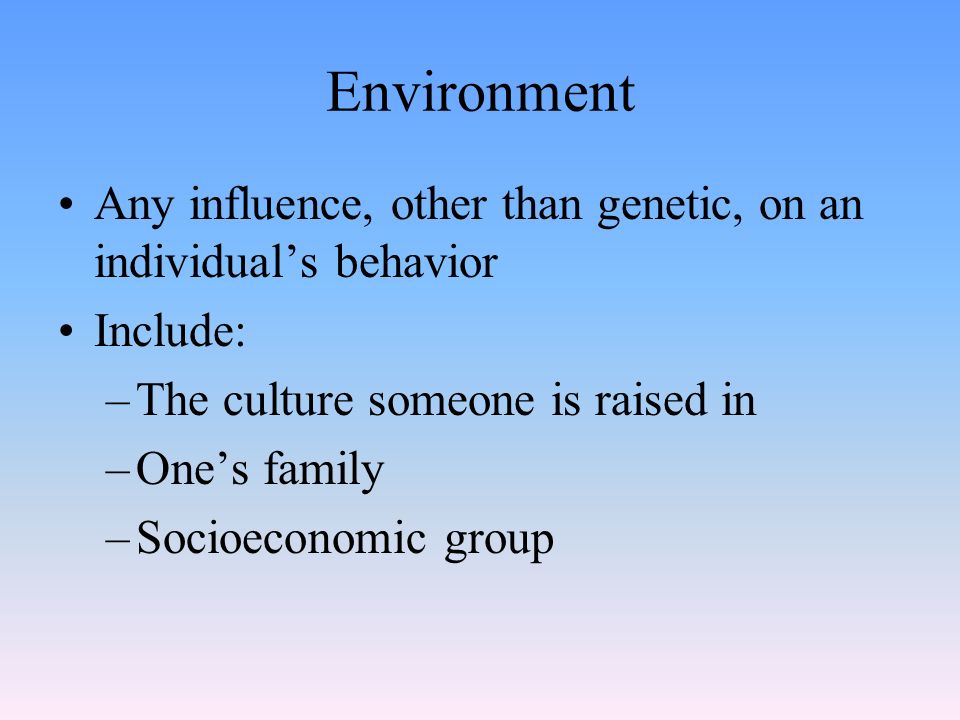 Environment Any influence, other than genetic, on an individual’s behavior. Include: The culture someone is raised in.