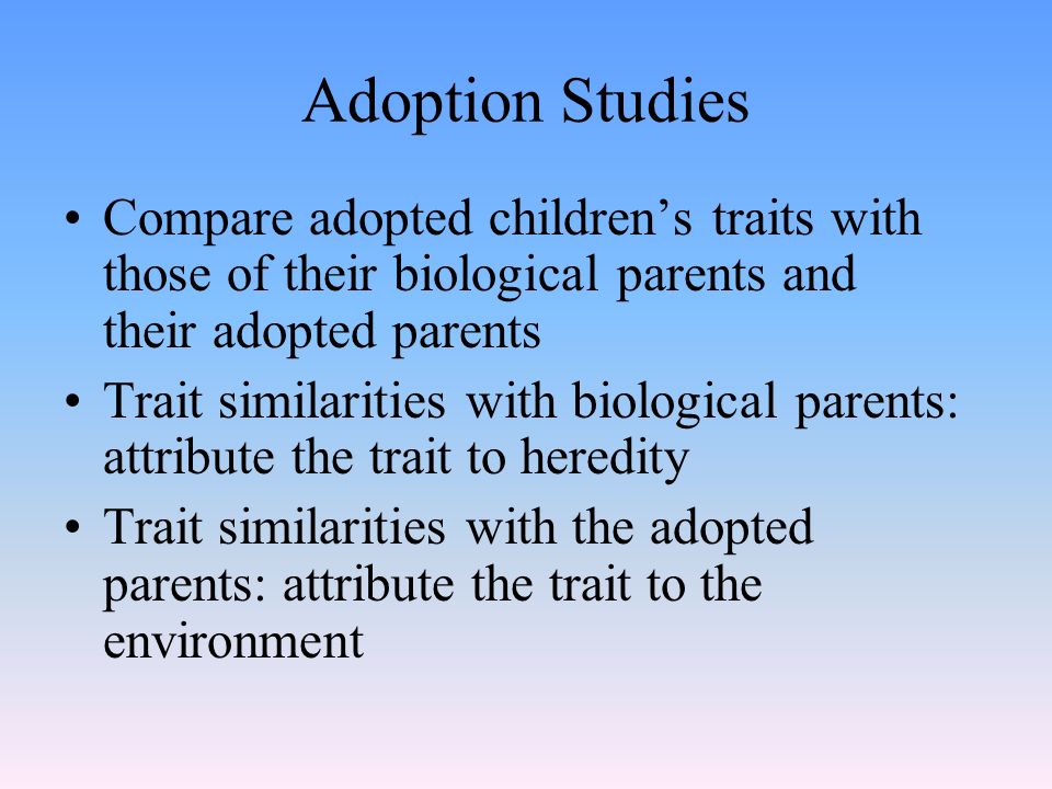 Adoption Studies Compare adopted children’s traits with those of their biological parents and their adopted parents.