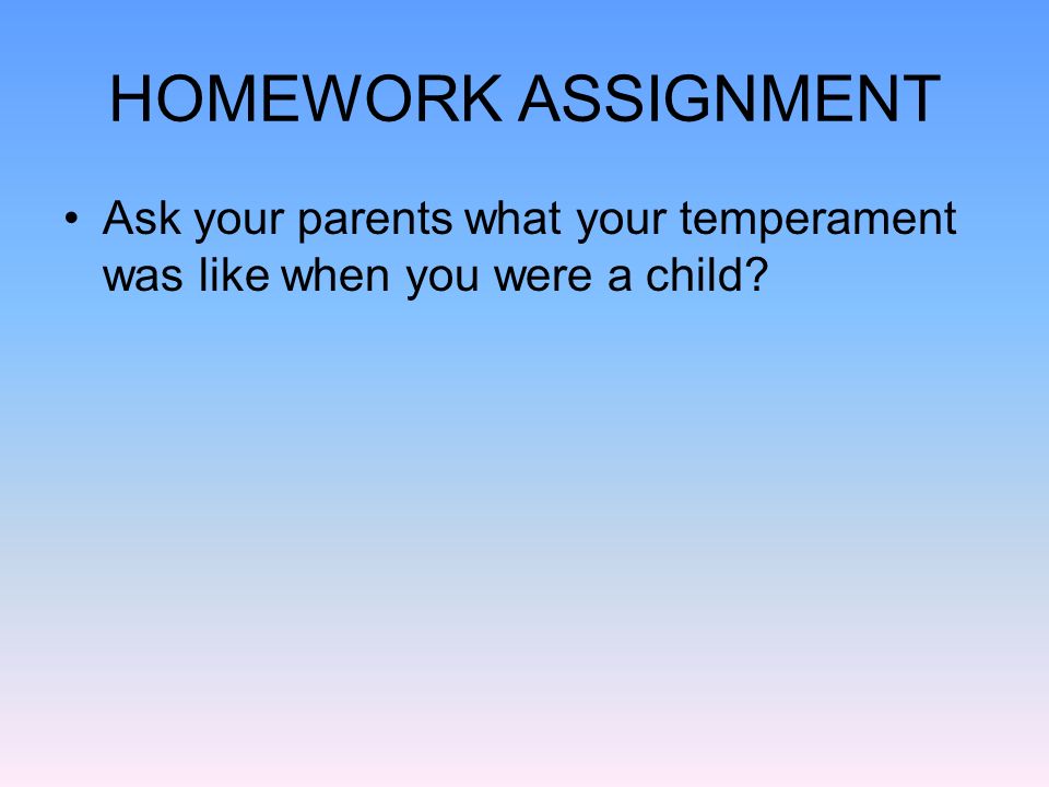 HOMEWORK ASSIGNMENT Ask your parents what your temperament was like when you were a child
