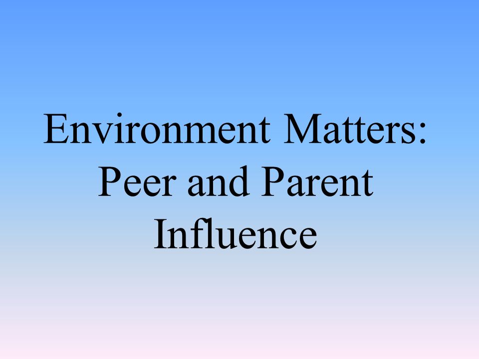 Environment Matters: Peer and Parent Influence