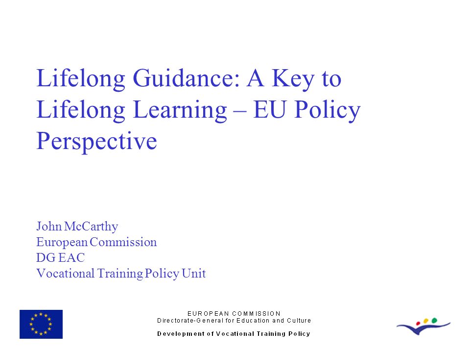 Lifelong Guidance: A Key to Lifelong Learning – EU Policy Perspective John McCarthy European Commission DG EAC Vocational Training Policy Unit