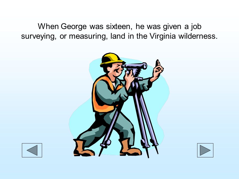 When George was sixteen, he was given a job surveying, or measuring, land in the Virginia wilderness.