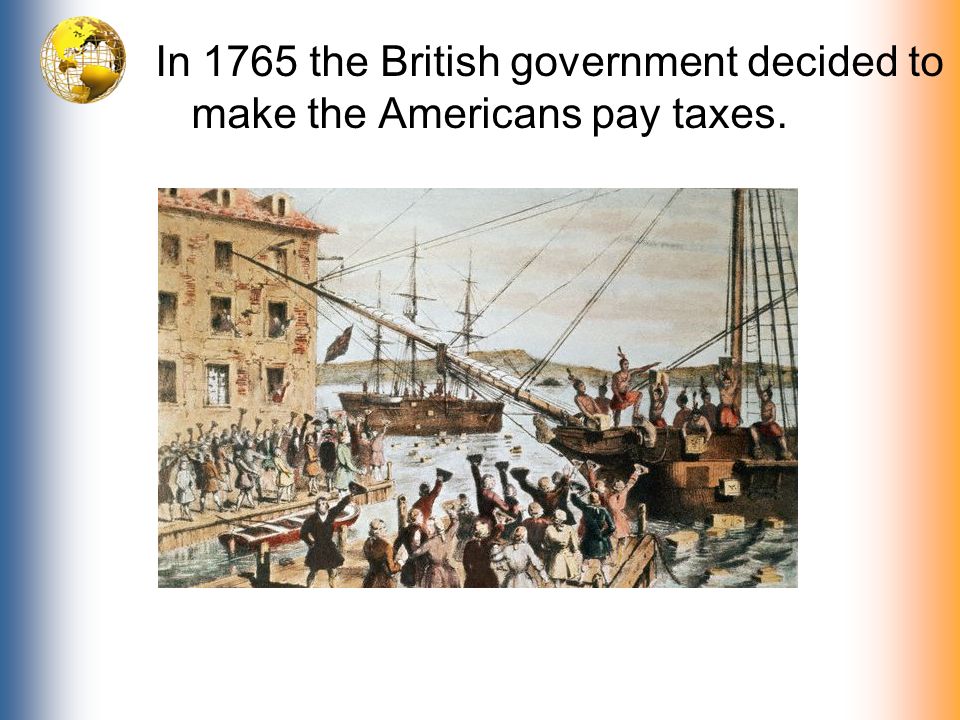 In 1765 the British government decided to make the Americans pay taxes.