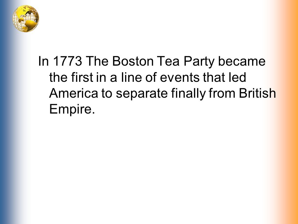 In 1773 The Boston Tea Party became the first in a line of events that led America to separate finally from British Empire.