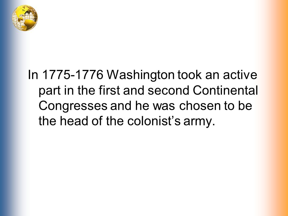 In Washington took an active part in the first and second Continental Congresses and he was chosen to be the head of the colonist’s army.