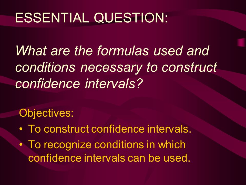 ESSENTIAL QUESTION: What are the formulas used and conditions necessary to construct confidence intervals