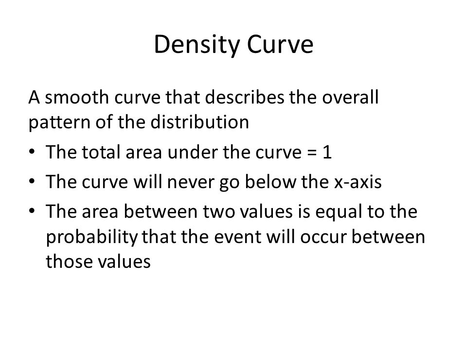 Density Curve A smooth curve that describes the overall pattern of the distribution. The total area under the curve = 1.