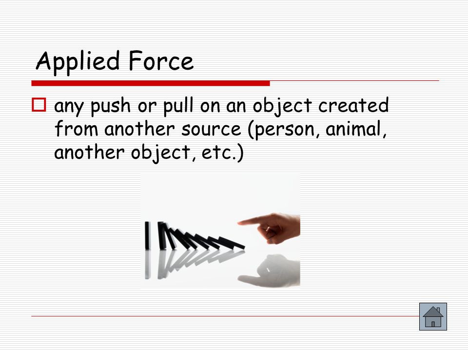 Applied Force any push or pull on an object created from another source (person, animal, another object, etc.)