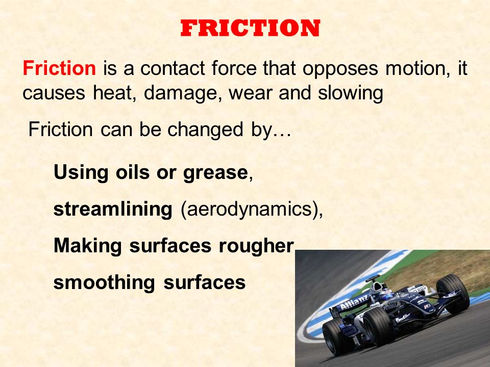 FRICTION Friction is a contact force that opposes motion, it causes heat, damage, wear and slowing.