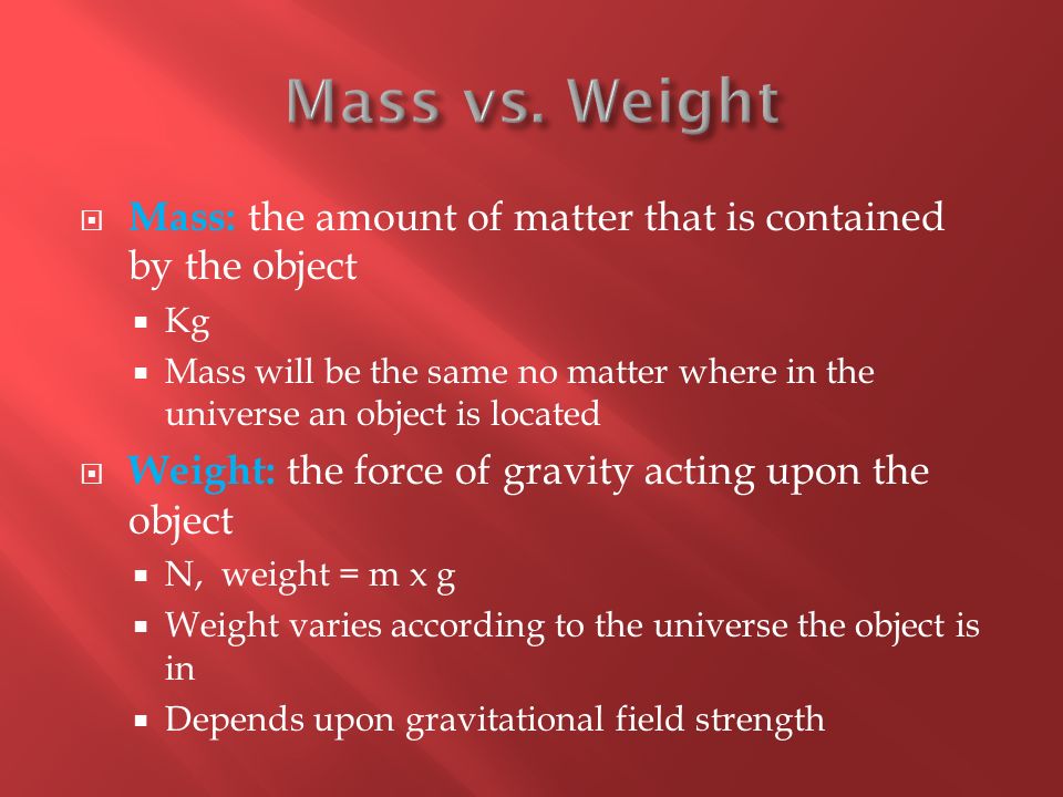 Mass vs. Weight Mass: the amount of matter that is contained by the object. Kg.