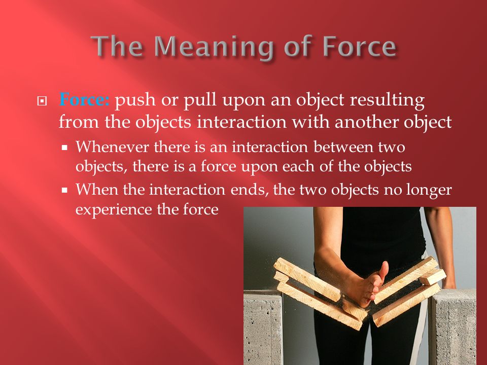 The Meaning of Force Force: push or pull upon an object resulting from the objects interaction with another object.