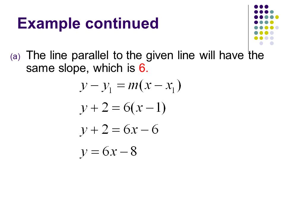 Example continued The line parallel to the given line will have the same slope, which is 6.
