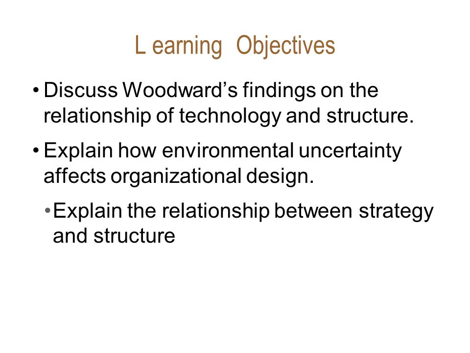L earning Objectives Discuss Woodward’s findings on the relationship of technology and structure.