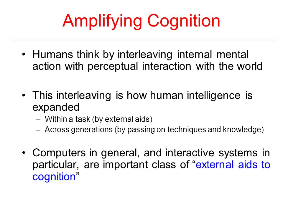 Amplifying Cognition Humans think by interleaving internal mental action with perceptual interaction with the world.