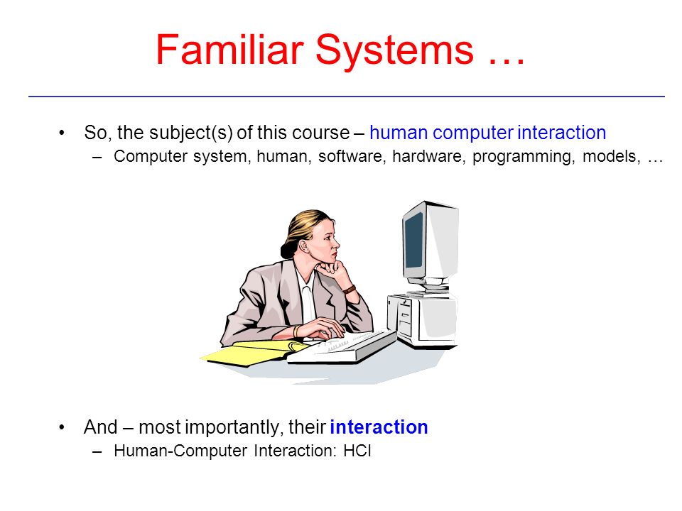 Familiar Systems … So, the subject(s) of this course – human computer interaction.