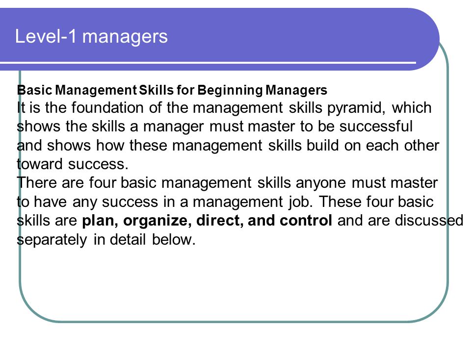 Level-1 managers Basic Management Skills for Beginning Managers. It is the foundation of the management skills pyramid, which.