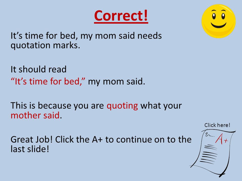 Correct! It’s time for bed, my mom said needs quotation marks.