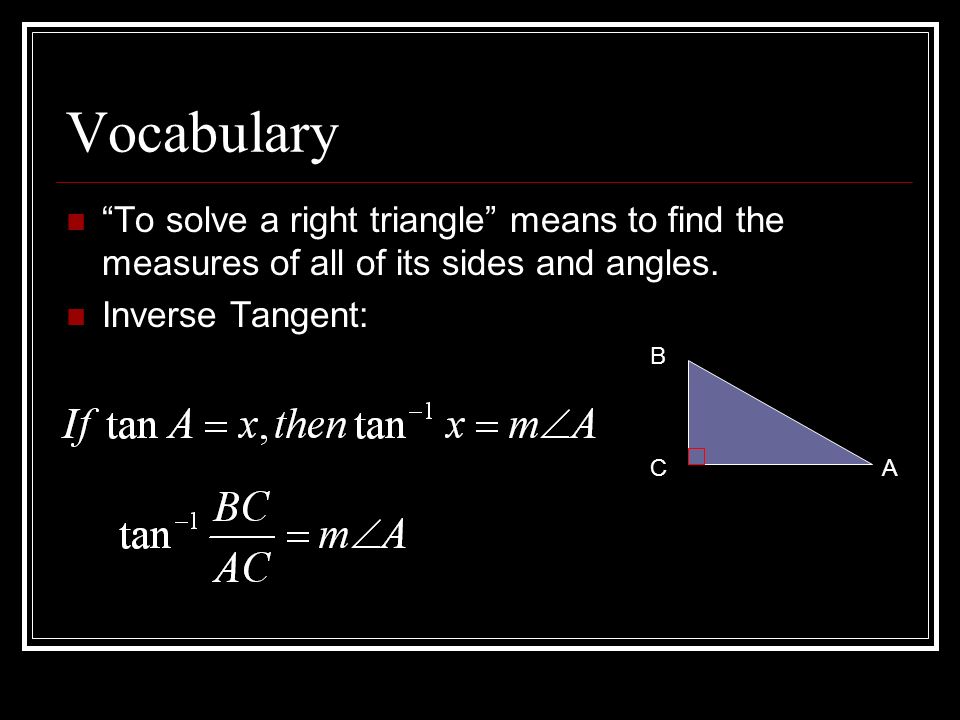 Vocabulary To solve a right triangle means to find the measures of all of its sides and angles. Inverse Tangent: