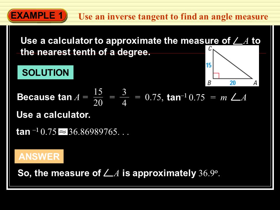 EXAMPLE 1 Use an inverse tangent to find an angle measure. Use a calculator to approximate the measure of A to the nearest tenth of a degree.