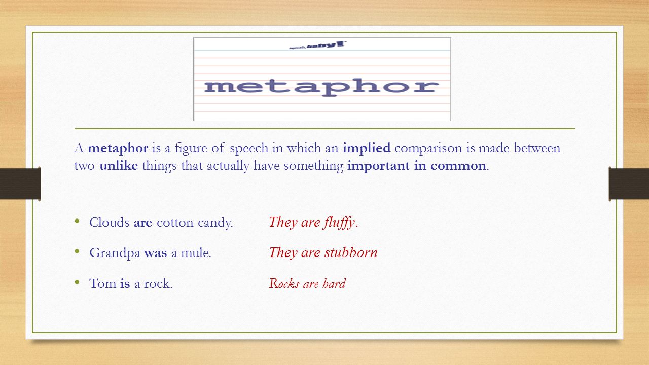 A metaphor is a figure of speech in which an implied comparison is made between two unlike things that actually have something important in common.