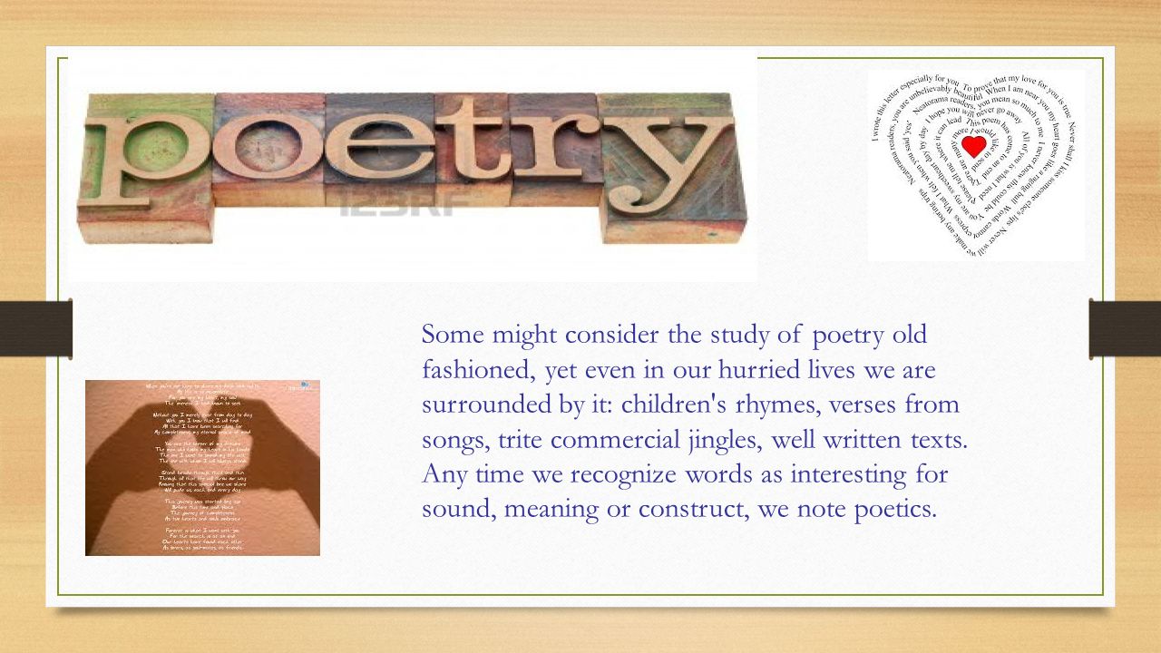 Some might consider the study of poetry old fashioned, yet even in our hurried lives we are surrounded by it: children s rhymes, verses from songs, trite commercial jingles, well written texts.