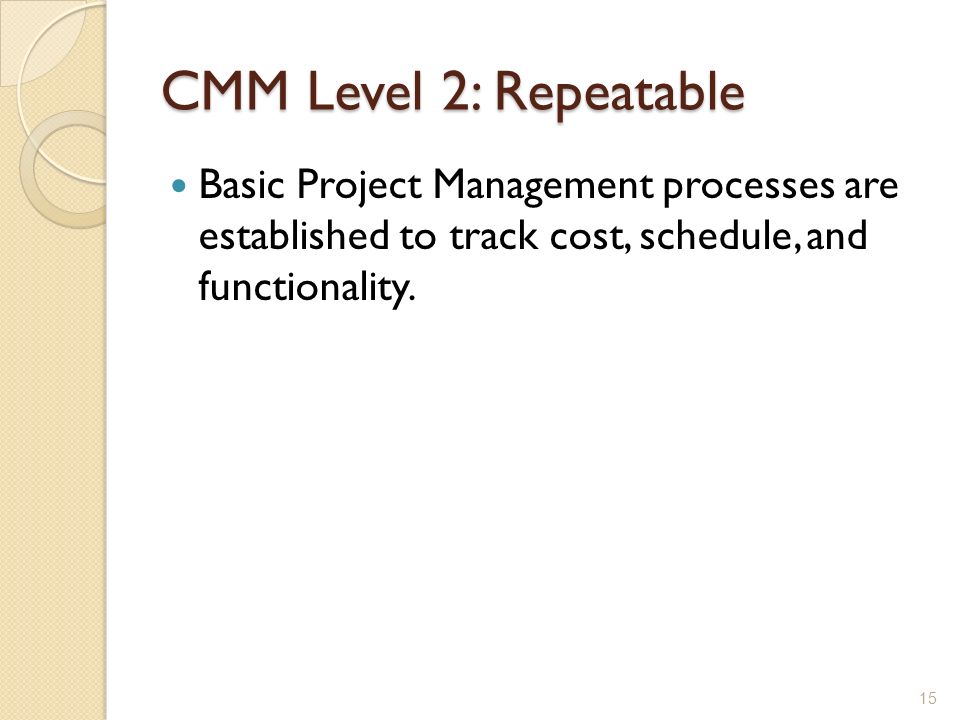 CMM Level 2: Repeatable Basic Project Management processes are established to track cost, schedule, and functionality.