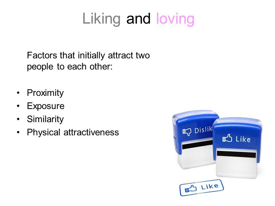 Liking and loving Factors that initially attract two people to each other: Proximity. Exposure. Similarity.