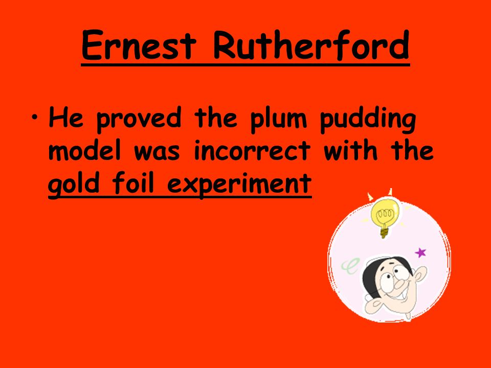 Ernest Rutherford He proved the plum pudding model was incorrect with the gold foil experiment